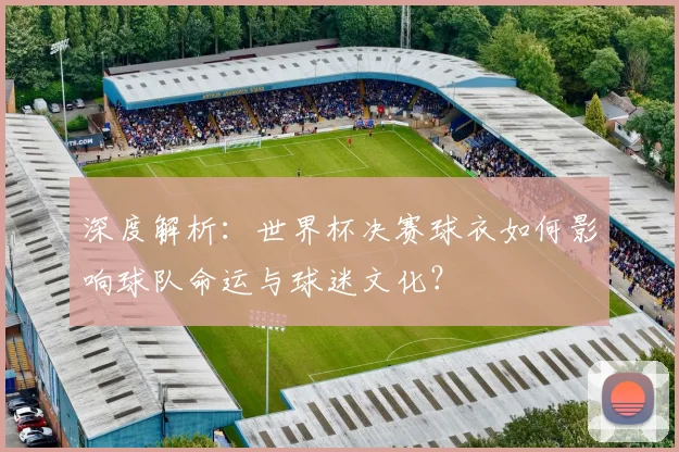 深度解析：世界杯决赛球衣如何影响球队命运与球迷文化？