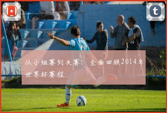 从小组赛到决赛:全面回顾2014年世界杯赛程