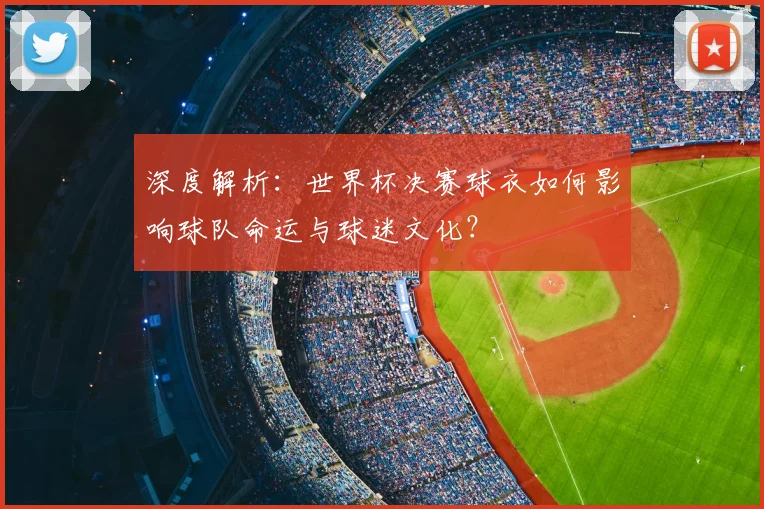 深度解析：世界杯决赛球衣如何影响球队命运与球迷文化？