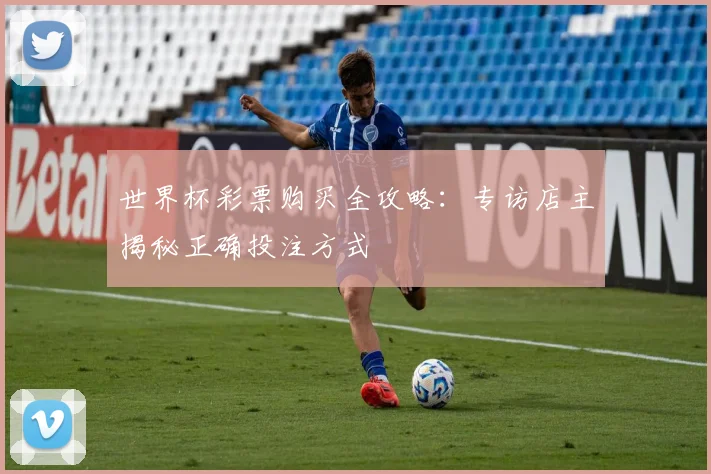 世界杯彩票购买全攻略:专访店主揭秘正确投注方式