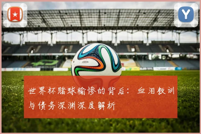 世界杯赌球输惨的背后:血泪教训与债务深渊深度解析