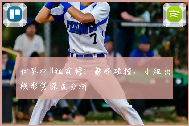 世界杯B组前瞻：巅峰碰撞，小组出线形势深度分析