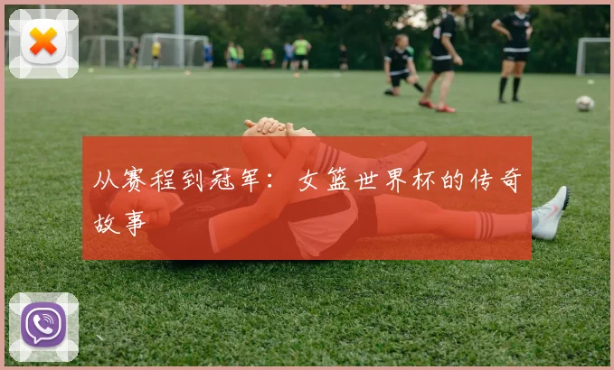 从赛程到冠军:女篮世界杯的传奇故事