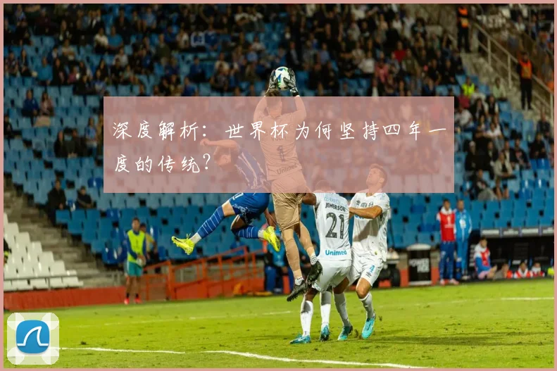 深度解析:世界杯为何坚持四年一度的传统?