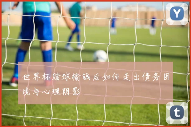 世界杯赌球输钱后如何走出债务困境与心理阴影