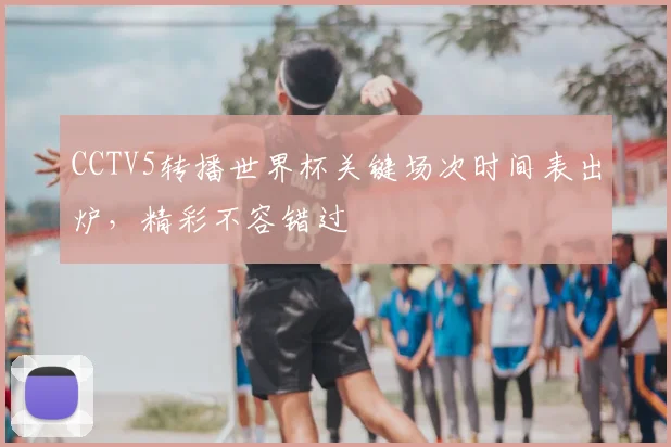 CCTV5转播世界杯关键场次时间表出炉,精彩不容错过