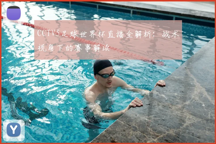 CCTV5足球世界杯直播全解析：战术视角下的赛事解读
