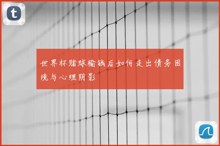 世界杯赌球输钱后如何走出债务困境与心理阴影